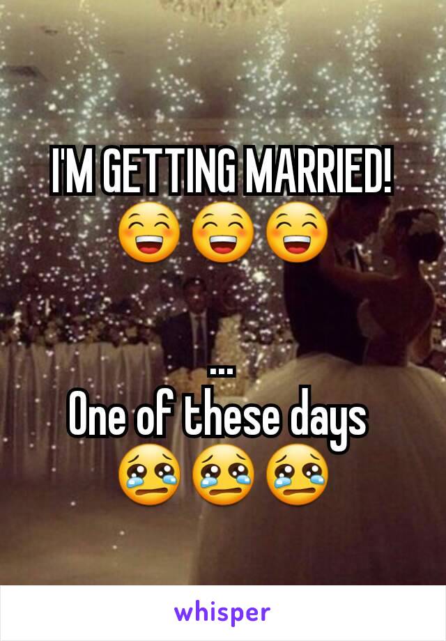 I'M GETTING MARRIED! 😁😁😁

...
One of these days 
😢😢😢