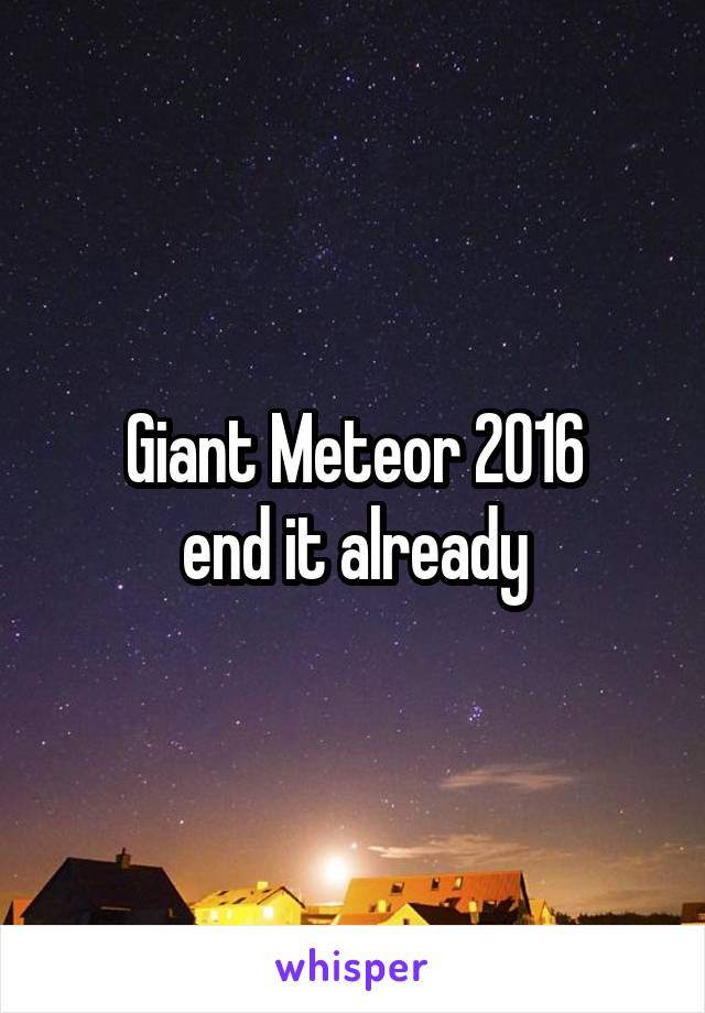 Giant Meteor 2016
end it already