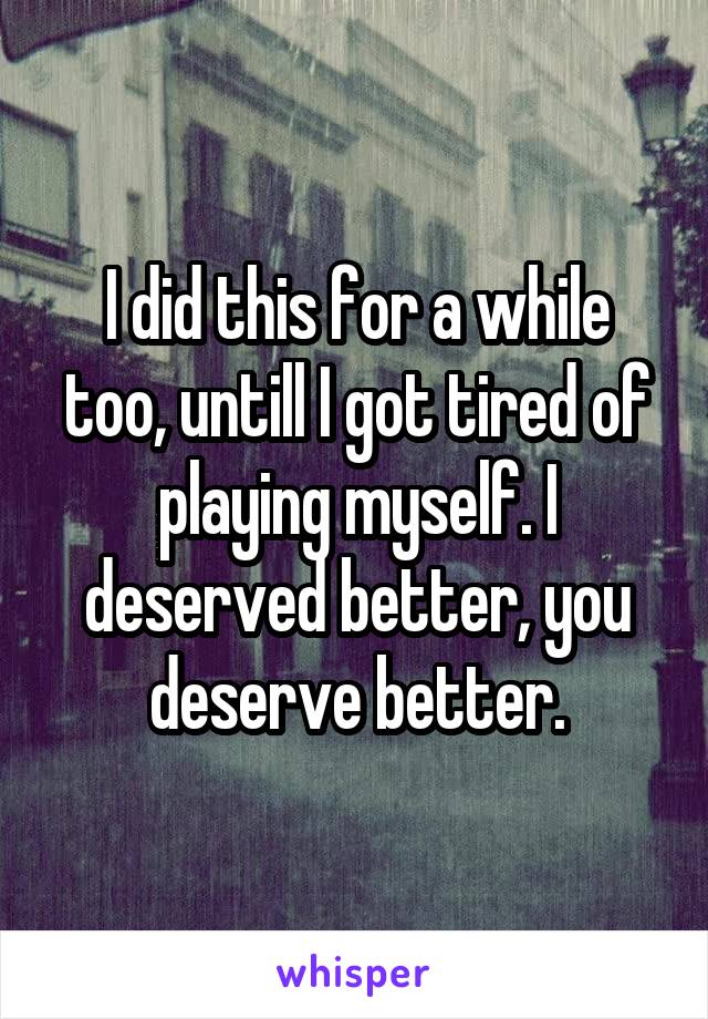 I did this for a while too, untill I got tired of playing myself. I deserved better, you deserve better.
