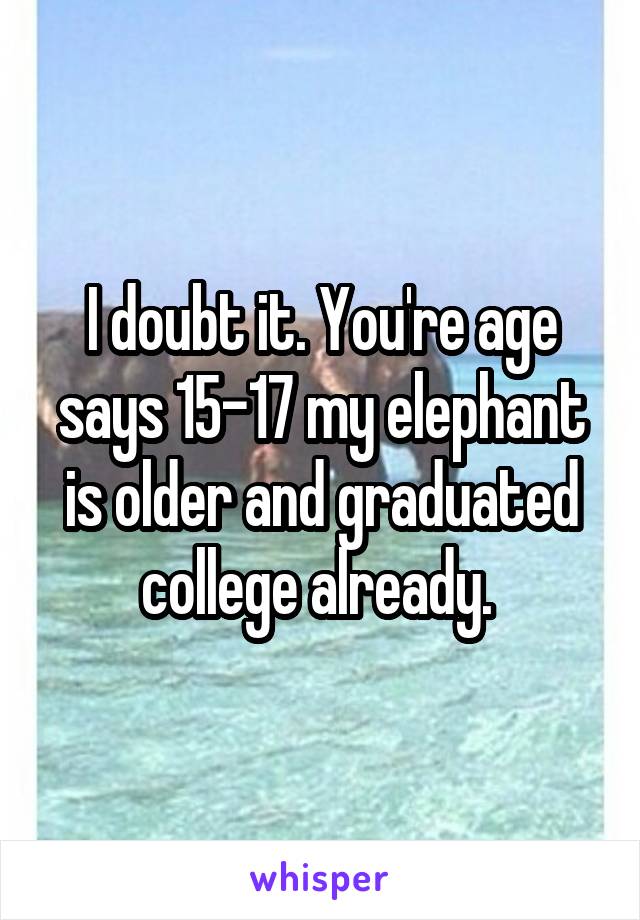 I doubt it. You're age says 15-17 my elephant is older and graduated college already. 