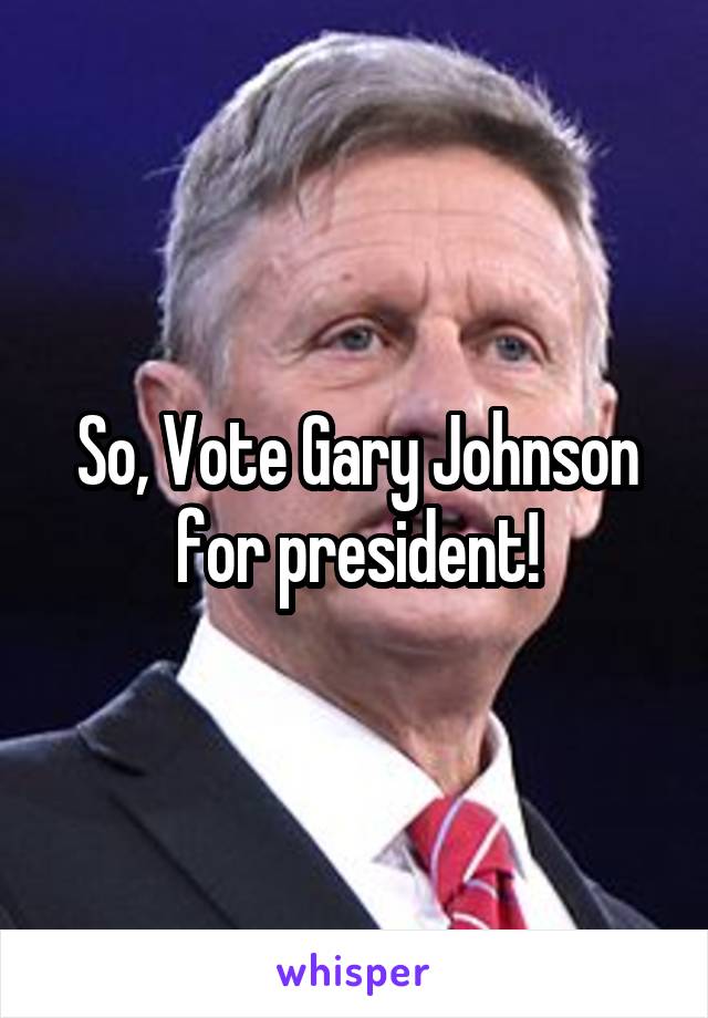 So, Vote Gary Johnson for president!