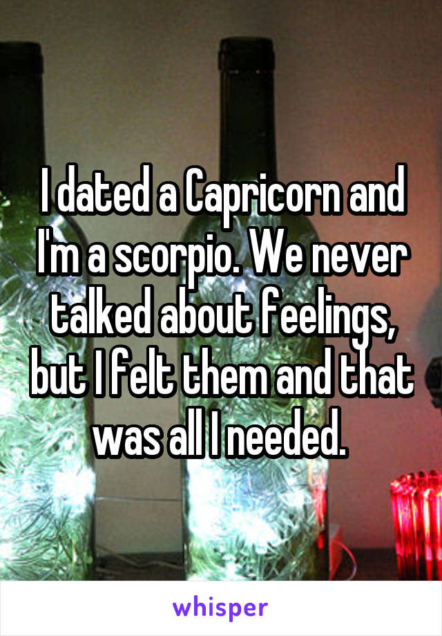 I dated a Capricorn and I'm a scorpio. We never talked about feelings, but I felt them and that was all I needed. 