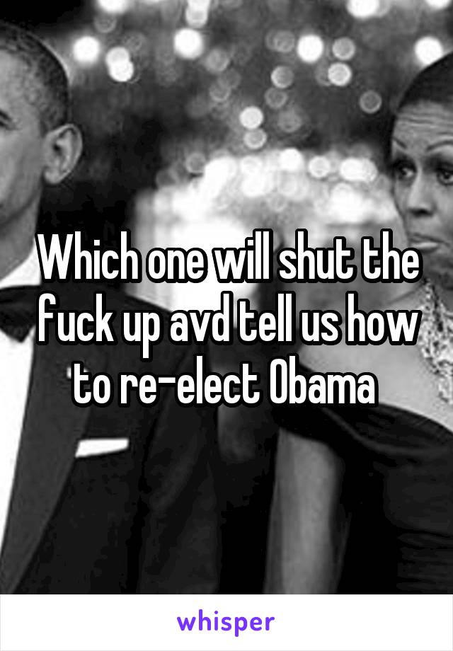 Which one will shut the fuck up avd tell us how to re-elect Obama 