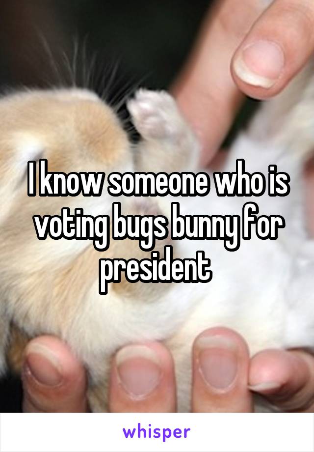 I know someone who is voting bugs bunny for president 
