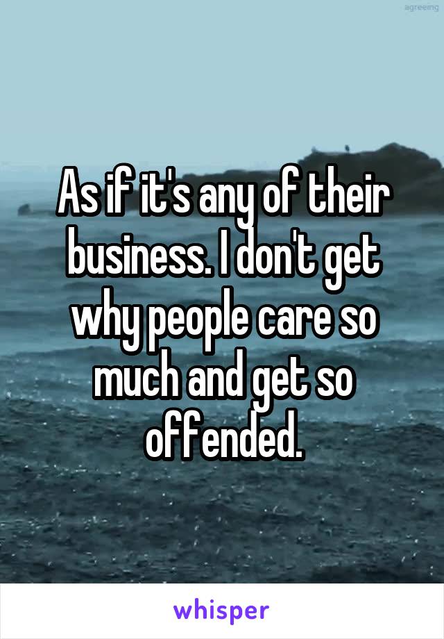 As if it's any of their business. I don't get why people care so much and get so offended.