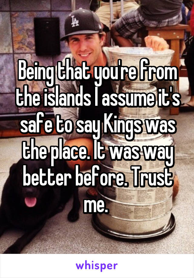 Being that you're from the islands I assume it's safe to say Kings was the place. It was way better before. Trust me. 