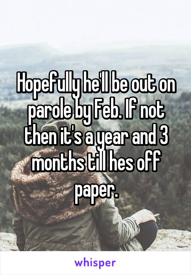 Hopefully he'll be out on parole by Feb. If not then it's a year and 3 months till hes off paper.