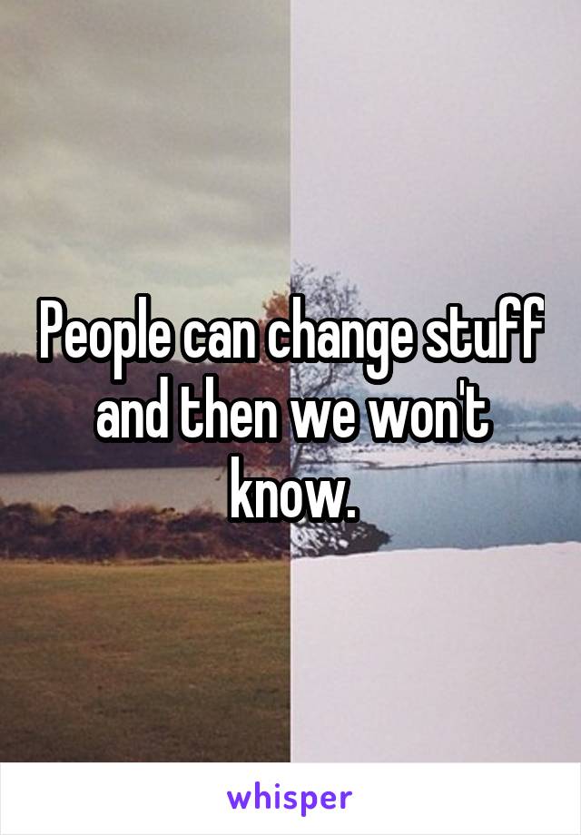 People can change stuff and then we won't know.