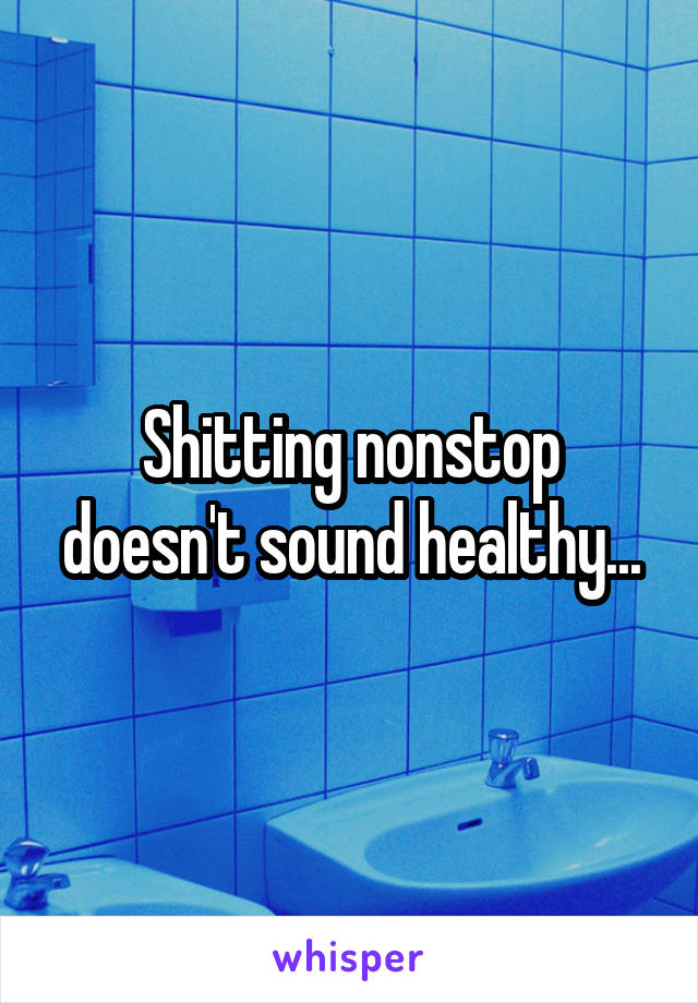 Shitting nonstop doesn't sound healthy...