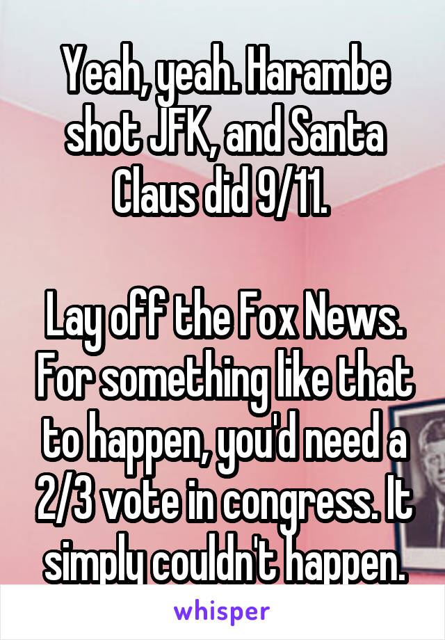 Yeah, yeah. Harambe shot JFK, and Santa Claus did 9/11. 

Lay off the Fox News. For something like that to happen, you'd need a 2/3 vote in congress. It simply couldn't happen.