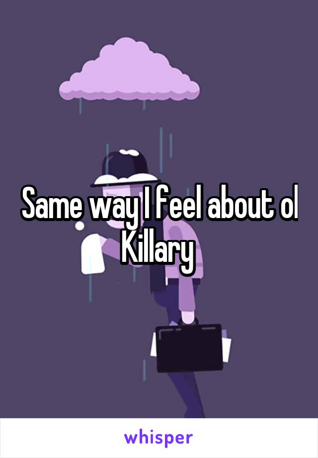 Same way I feel about ol Killary 