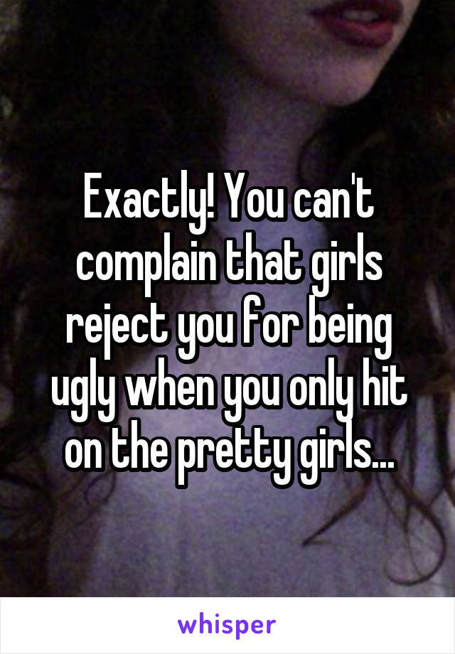 Exactly! You can't complain that girls reject you for being ugly when you only hit on the pretty girls...
