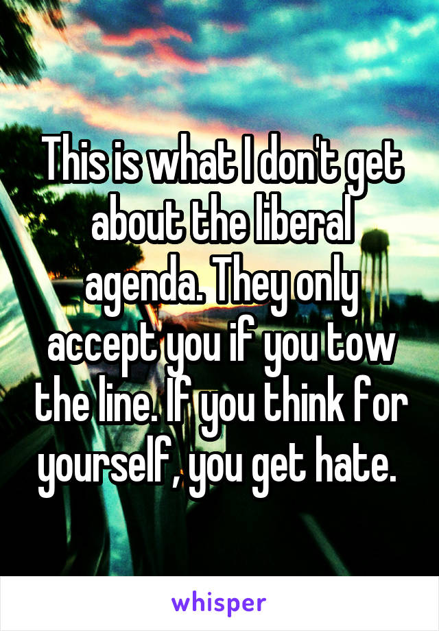 This is what I don't get about the liberal agenda. They only accept you if you tow the line. If you think for yourself, you get hate. 