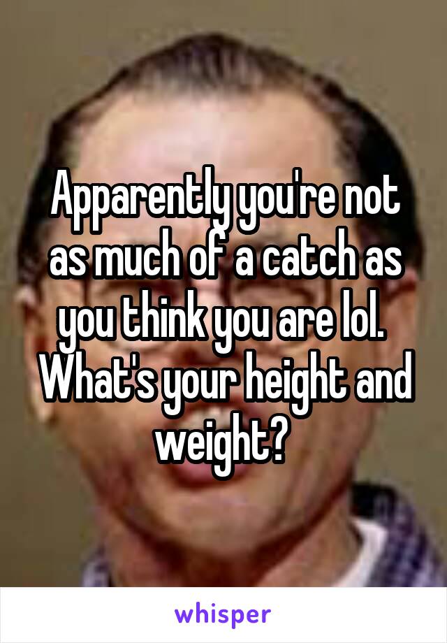 Apparently you're not as much of a catch as you think you are lol.  What's your height and weight? 