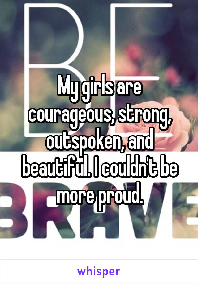 My girls are courageous, strong, outspoken, and beautiful. I couldn't be more proud.