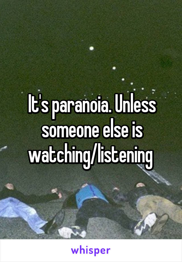 It's paranoia. Unless someone else is watching/listening 