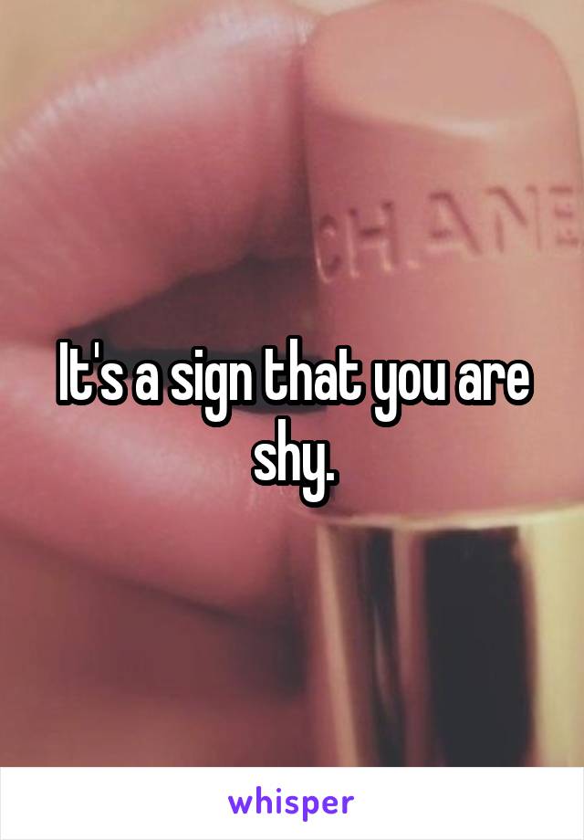 It's a sign that you are shy.