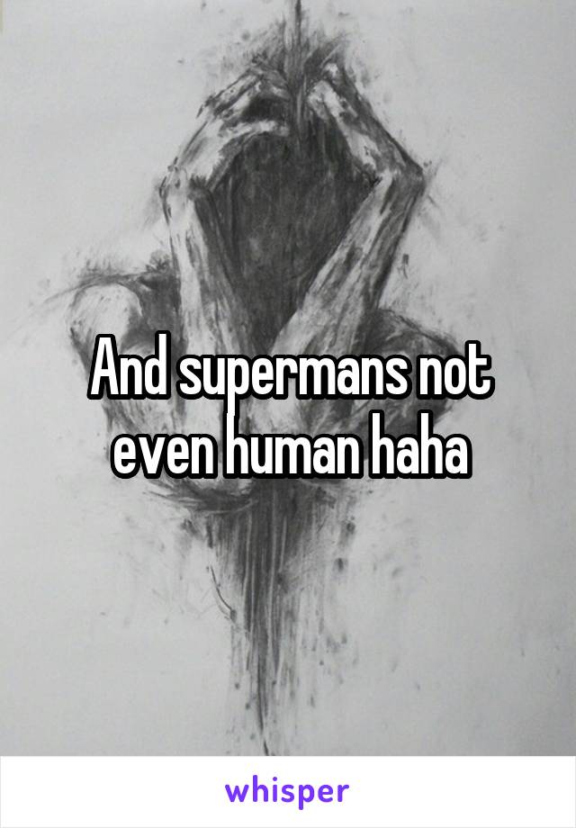 And supermans not even human haha