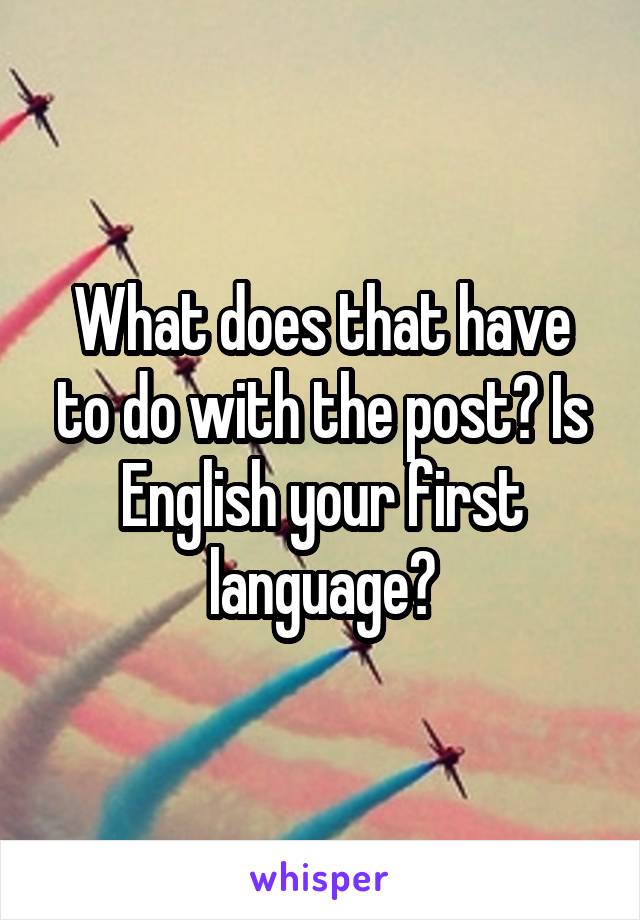 What does that have to do with the post? Is English your first language?