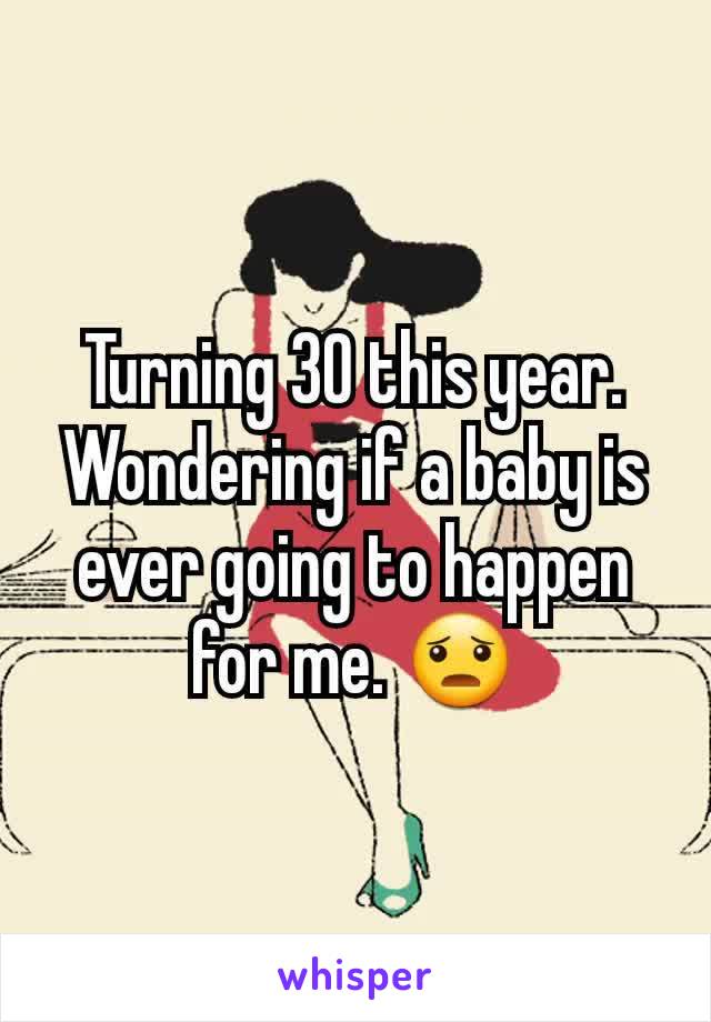 Turning 30 this year. Wondering if a baby is ever going to happen for me. 😦