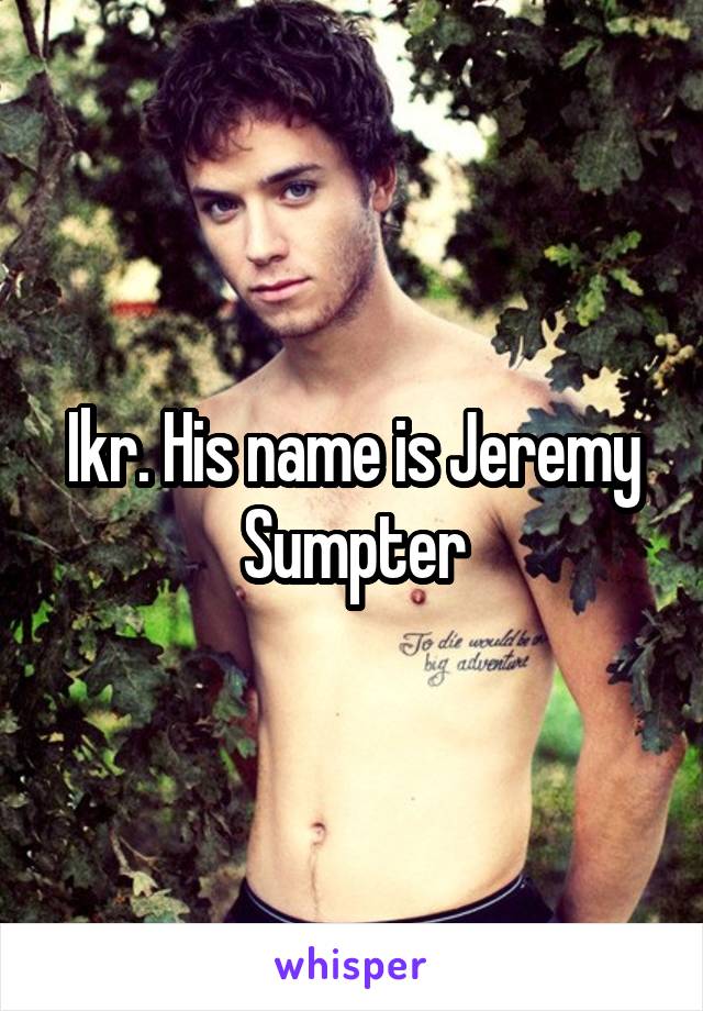 Ikr. His name is Jeremy Sumpter