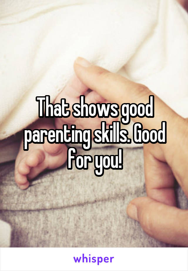 That shows good parenting skills. Good for you!