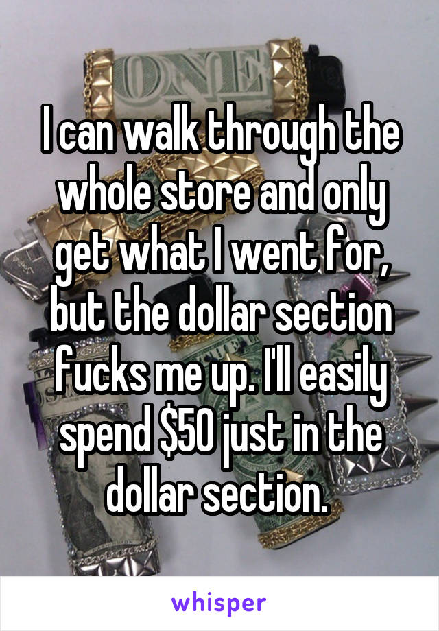 I can walk through the whole store and only get what I went for, but the dollar section fucks me up. I'll easily spend $50 just in the dollar section. 