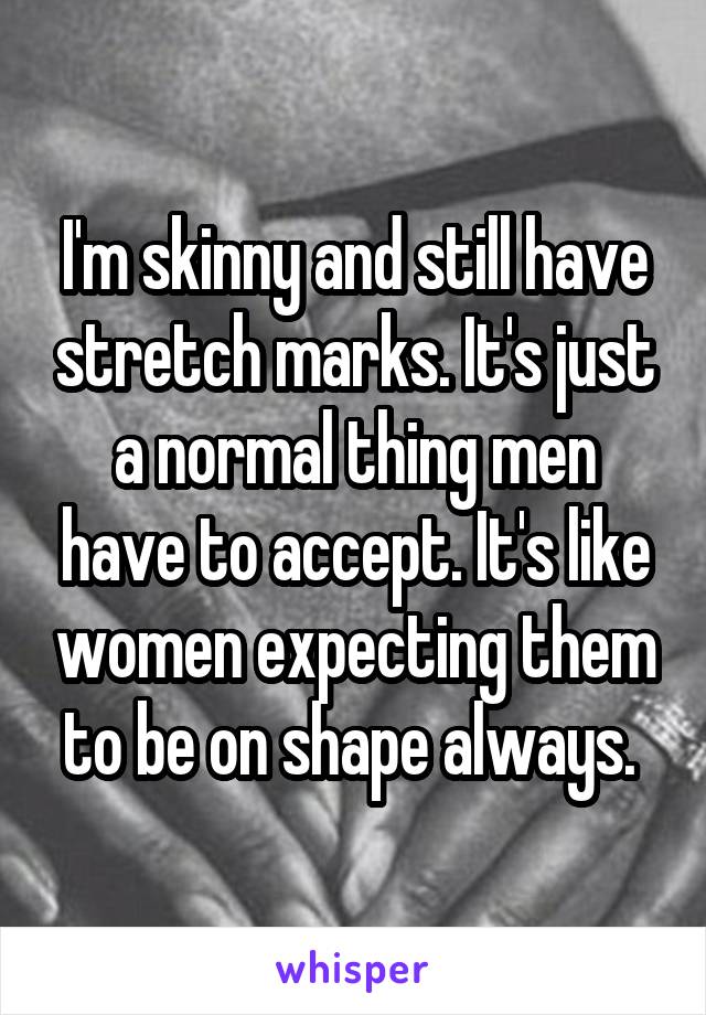 I'm skinny and still have stretch marks. It's just a normal thing men have to accept. It's like women expecting them to be on shape always. 
