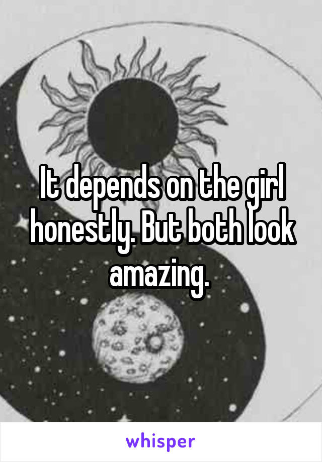 It depends on the girl honestly. But both look amazing. 