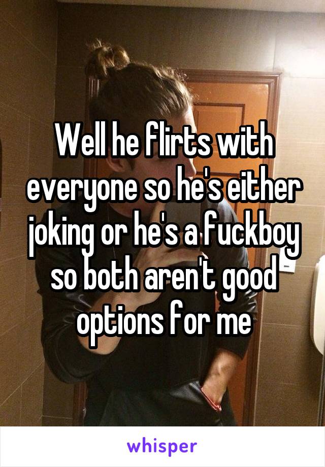 Well he flirts with everyone so he's either joking or he's a fuckboy so both aren't good options for me