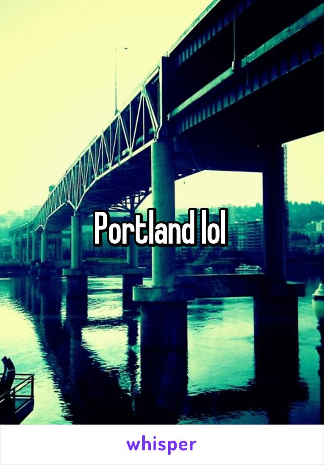 Portland lol 