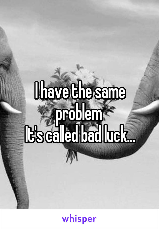 I have the same problem 
It's called bad luck...