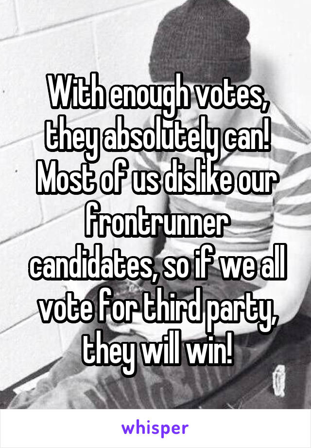 With enough votes, they absolutely can!
Most of us dislike our frontrunner candidates, so if we all vote for third party, they will win!