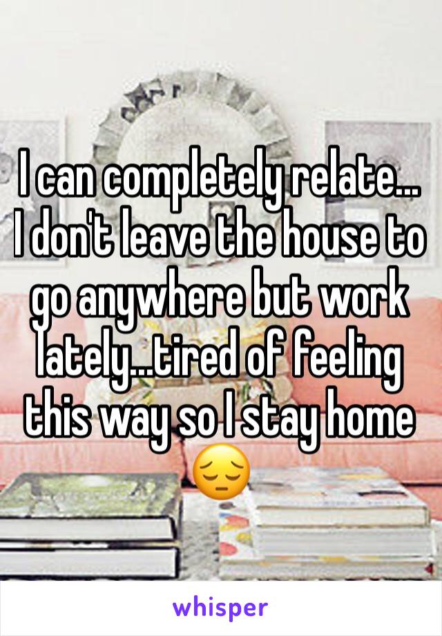 I can completely relate...
I don't leave the house to go anywhere but work lately...tired of feeling this way so I stay home 😔