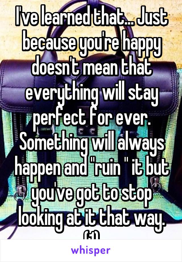 I've learned that... Just because you're happy doesn't mean that everything will stay perfect for ever. Something will always happen and "ruin " it but you've got to stop looking at it that way. (1)