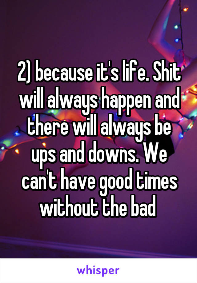 2) because it's life. Shit will always happen and there will always be ups and downs. We can't have good times without the bad 