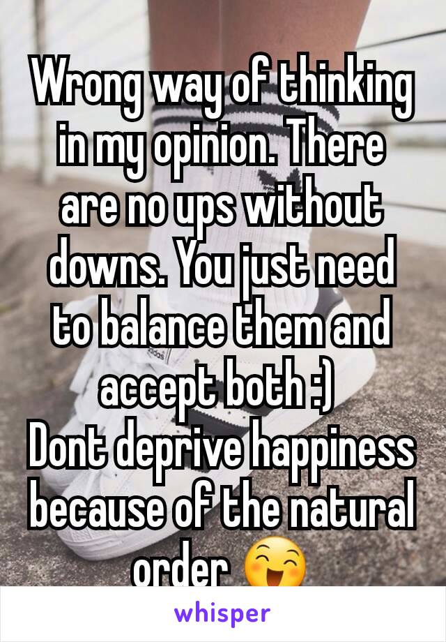 Wrong way of thinking in my opinion. There are no ups without downs. You just need to balance them and accept both :) 
Dont deprive happiness because of the natural order 😄