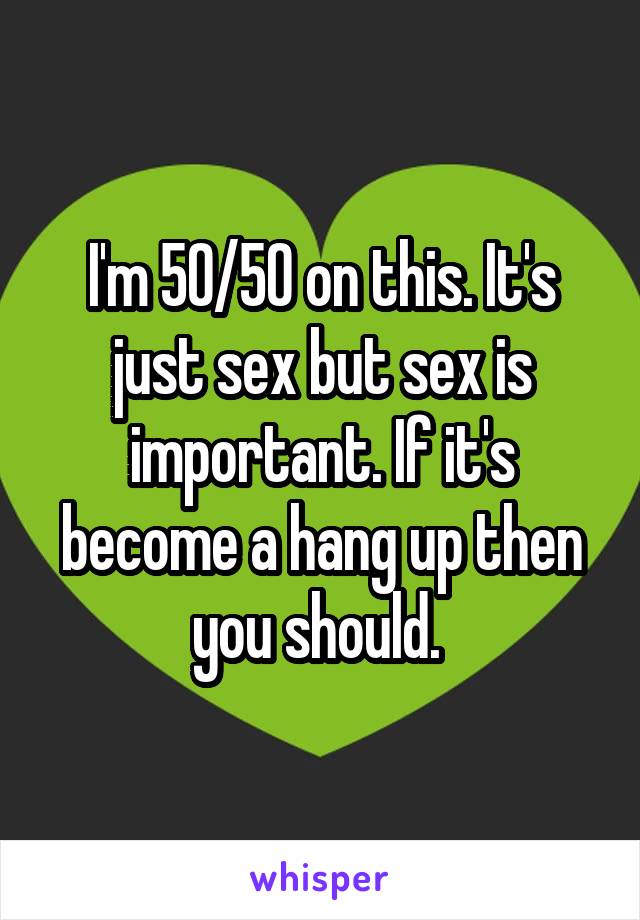 I'm 50/50 on this. It's just sex but sex is important. If it's become a hang up then you should. 