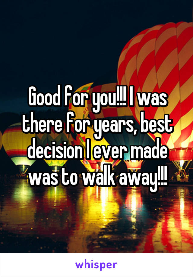 Good for you!!! I was there for years, best decision I ever made was to walk away!!!