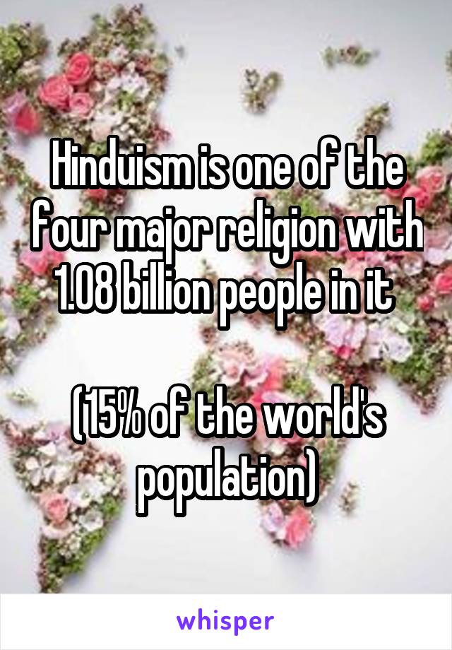 Hinduism is one of the four major religion with 1.08 billion people in it 

(15% of the world's population)