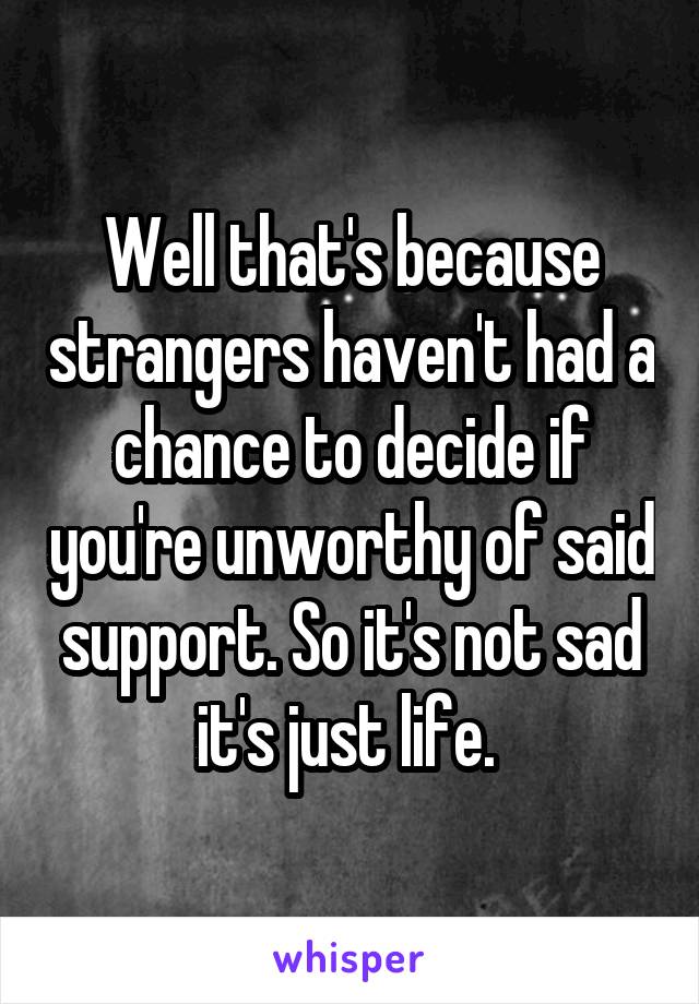 Well that's because strangers haven't had a chance to decide if you're unworthy of said support. So it's not sad it's just life. 