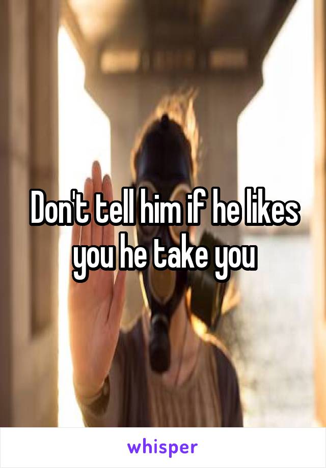 Don't tell him if he likes you he take you