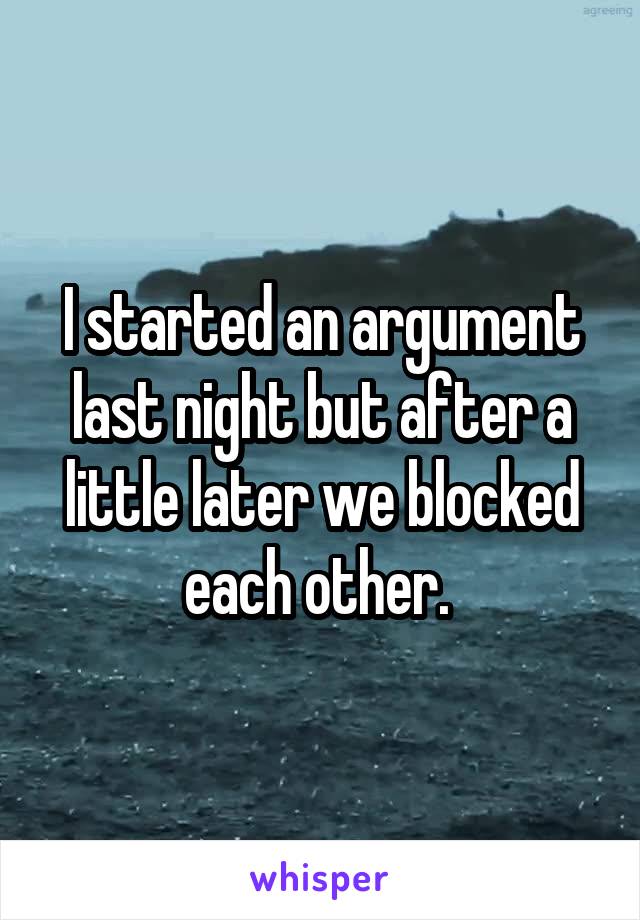 I started an argument last night but after a little later we blocked each other. 