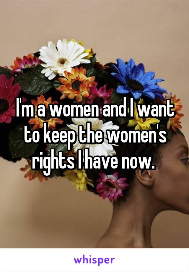 I'm a women and I want to keep the women's rights I have now. 