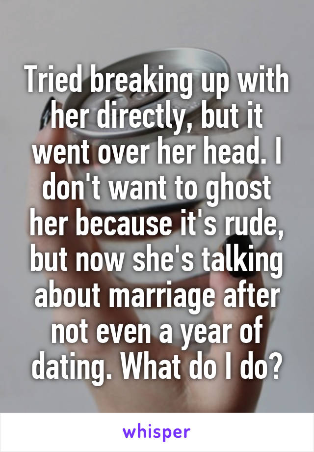 Tried breaking up with her directly, but it went over her head. I don't want to ghost her because it's rude, but now she's talking about marriage after not even a year of dating. What do I do?