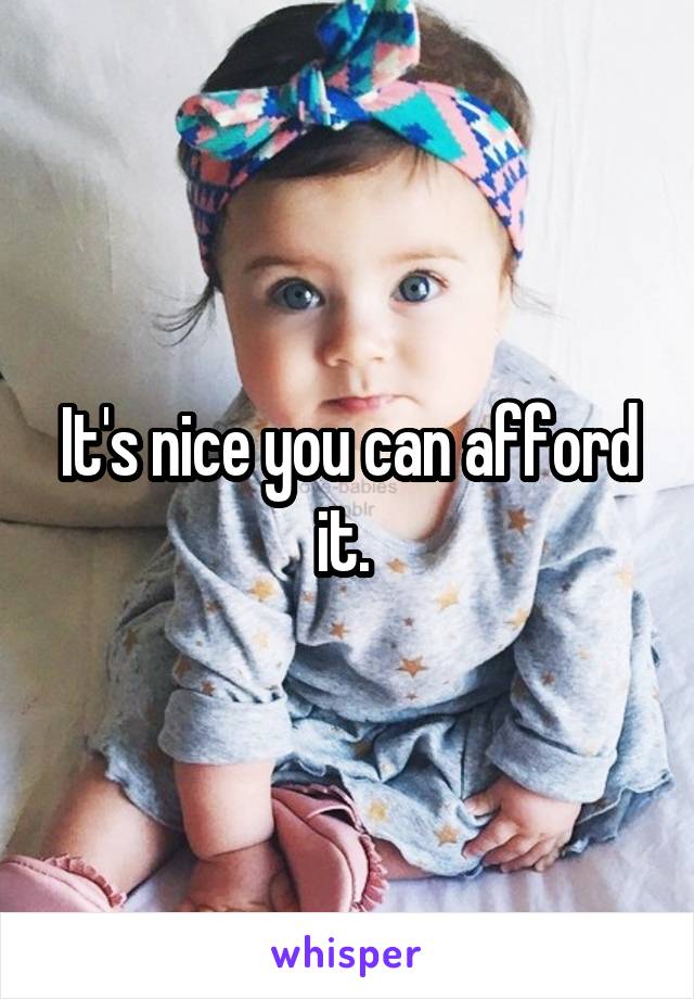 It's nice you can afford it. 