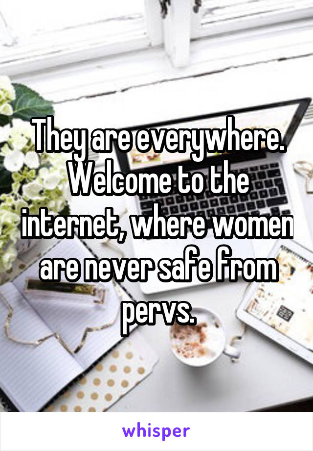 They are everywhere. Welcome to the internet, where women are never safe from pervs.