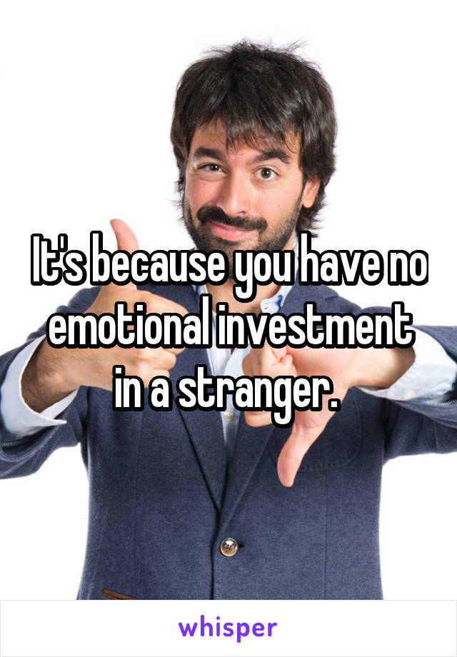 It's because you have no emotional investment in a stranger. 