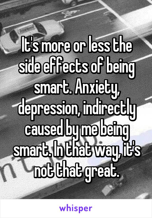 It's more or less the side effects of being smart. Anxiety, depression, indirectly caused by me being smart. In that way, it's not that great.