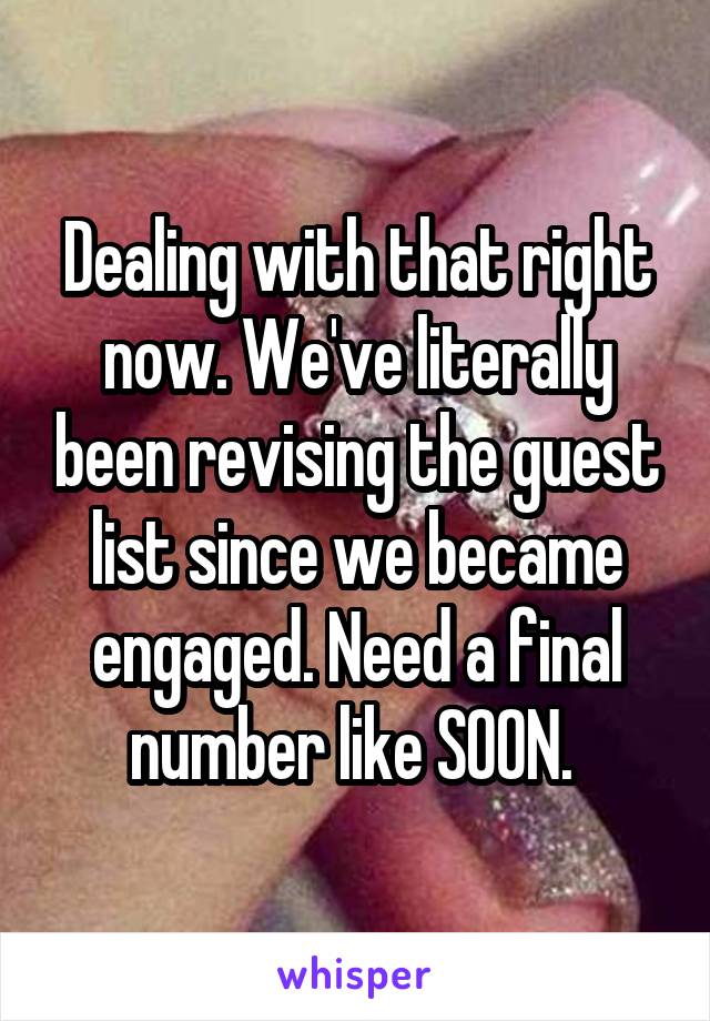 Dealing with that right now. We've literally been revising the guest list since we became engaged. Need a final number like SOON. 